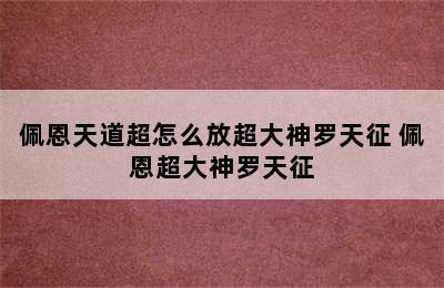 佩恩天道超怎么放超大神罗天征 佩恩超大神罗天征